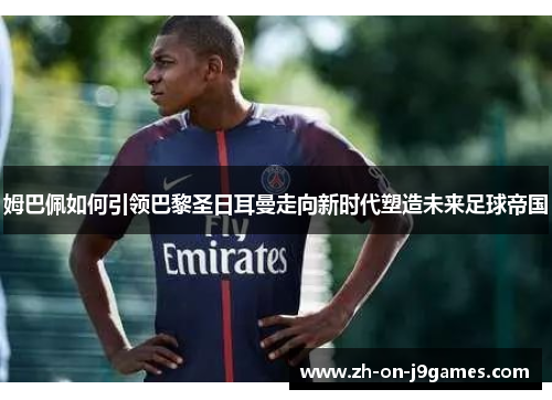 姆巴佩如何引领巴黎圣日耳曼走向新时代塑造未来足球帝国