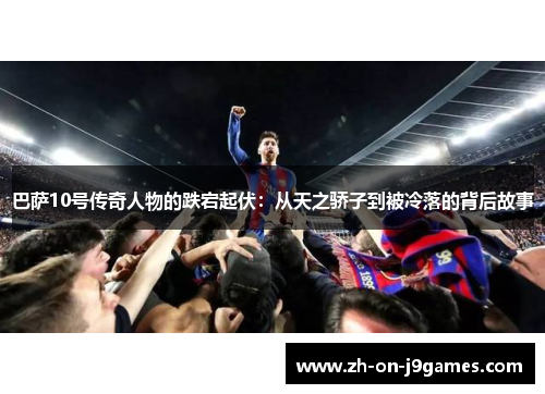 巴萨10号传奇人物的跌宕起伏:从天之骄子到被冷落的背后故事