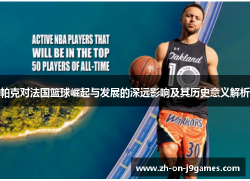 帕克对法国篮球崛起与发展的深远影响及其历史意义解析 帕克对法国篮球崛起与发展的深远影响及其历史意义解析