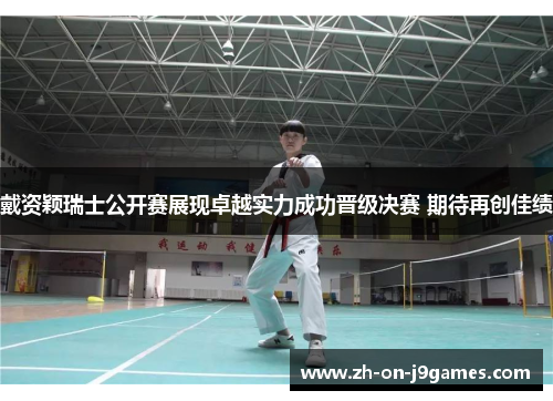 戴资颖瑞士公开赛展现卓越实力成功晋级决赛 期待再创佳绩