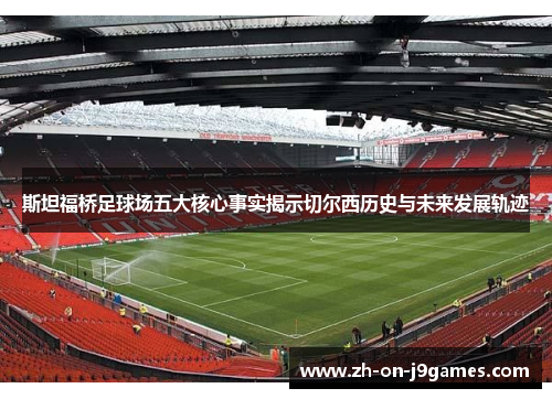 斯坦福桥足球场五大核心事实揭示切尔西历史与未来发展轨迹