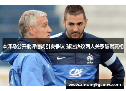 本泽马公开批评德尚引发争议 球迷热议两人关系破裂真相