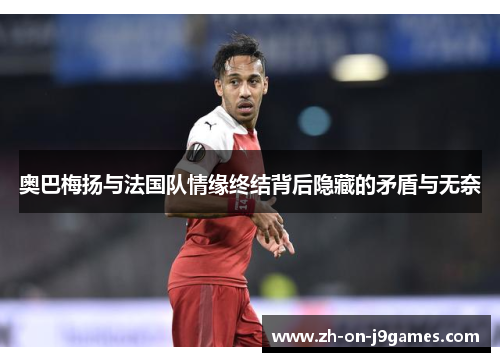 奥巴梅扬与法国队情缘终结背后隐藏的矛盾与无奈 奥巴梅扬与法国队情缘终结背后隐藏的矛盾与无奈