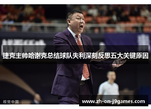 捷克主帅哈谢克总结球队失利深刻反思五大关键原因