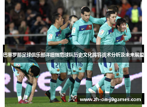 巴塞罗那足球俱乐部详细指南球队历史文化阵容战术分析及未来展望