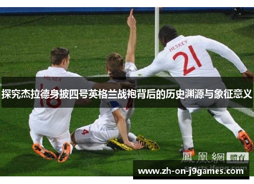 探究杰拉德身披四号英格兰战袍背后的历史渊源与象征意义