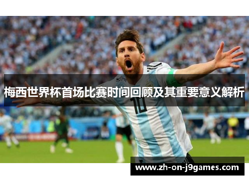 梅西世界杯首场比赛时间回顾及其重要意义解析