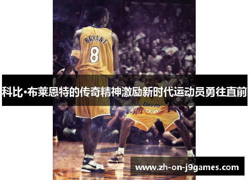 科比·布莱恩特的传奇精神激励新时代运动员勇往直前