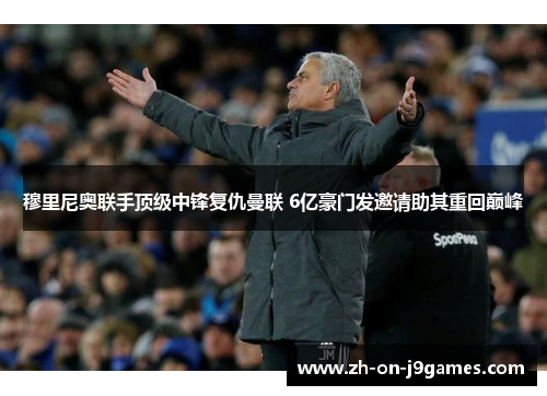 穆里尼奥联手顶级中锋复仇曼联 6亿豪门发邀请助其重回巅峰