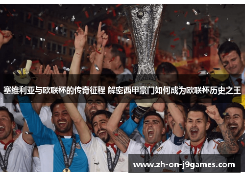 塞维利亚与欧联杯的传奇征程 解密西甲豪门如何成为欧联杯历史之王