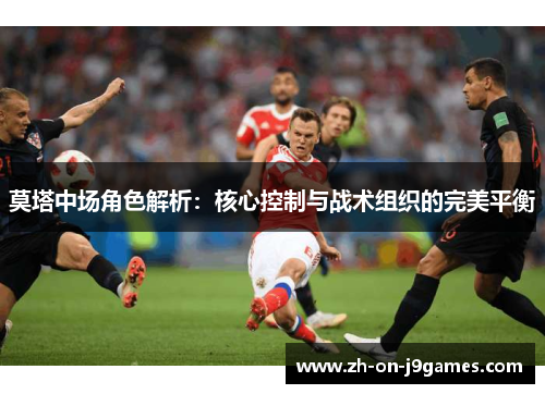 莫塔中场角色解析：核心控制与战术组织的完美平衡