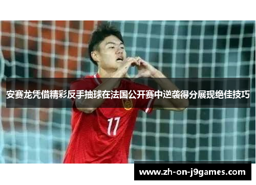 安赛龙凭借精彩反手抽球在法国公开赛中逆袭得分展现绝佳技巧