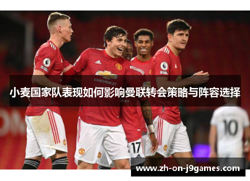 小麦国家队表现如何影响曼联转会策略与阵容选择