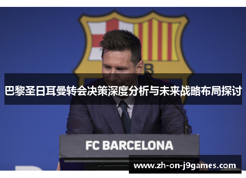 巴黎圣日耳曼转会决策深度分析与未来战略布局探讨
