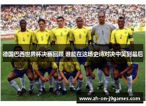 德国巴西世界杯决赛回顾 谁能在这场史诗对决中笑到最后