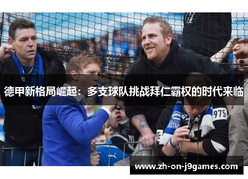 德甲新格局崛起：多支球队挑战拜仁霸权的时代来临