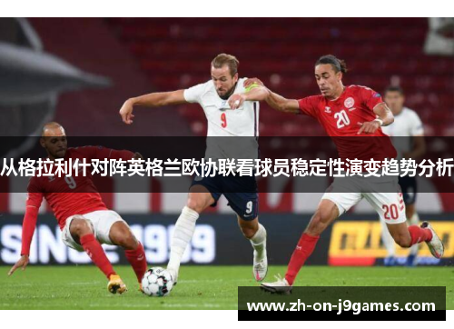 从格拉利什对阵英格兰欧协联看球员稳定性演变趋势分析