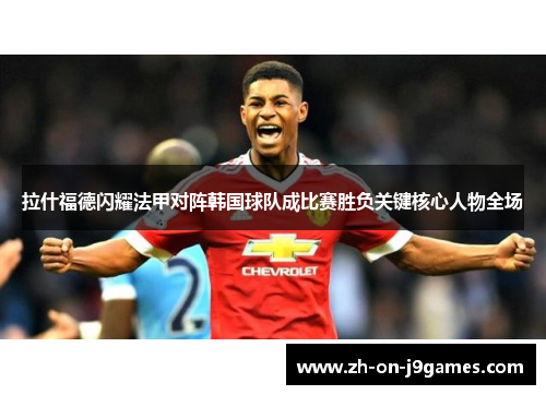 拉什福德闪耀法甲对阵韩国球队成比赛胜负关键核心人物全场