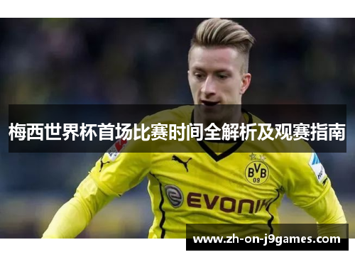 梅西世界杯首场比赛时间全解析及观赛指南