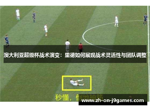 澳大利亚超级杯战术演变:里德如何展现战术灵活性与团队调整 澳大利亚超级杯战术演变:里德如何展现战术灵活性与团队调整