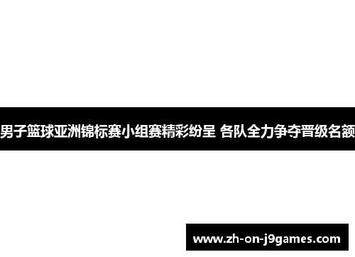 男子篮球亚洲锦标赛小组赛精彩纷呈 各队全力争夺晋级名额 男子篮球亚洲锦标赛小组赛精彩纷呈 各队全力争夺晋级名额