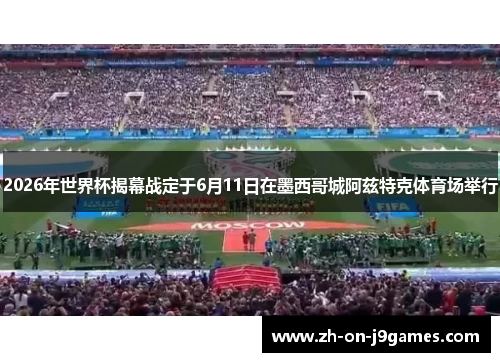 2026年世界杯揭幕战定于6月11日在墨西哥城阿兹特克体育场举行