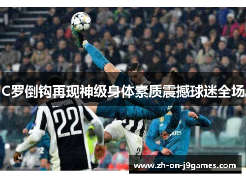 C罗倒钩再现神级身体素质震撼球迷全场