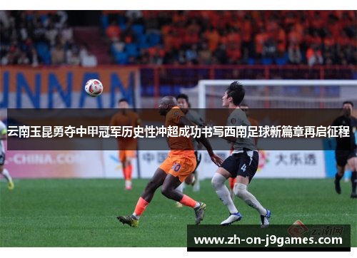 云南玉昆勇夺中甲冠军历史性冲超成功书写西南足球新篇章再启征程