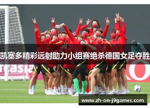 凯塞多精彩远射助力小组赛绝杀德国女足夺胜 凯塞多精彩远射助力小组赛绝杀德国女足夺胜