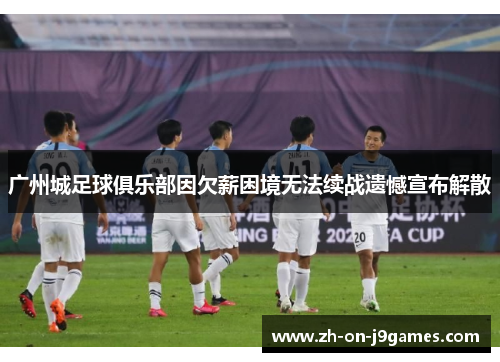 广州城足球俱乐部因欠薪困境无法续战遗憾宣布解散 广州城足球俱乐部因欠薪困境无法续战遗憾宣布解散