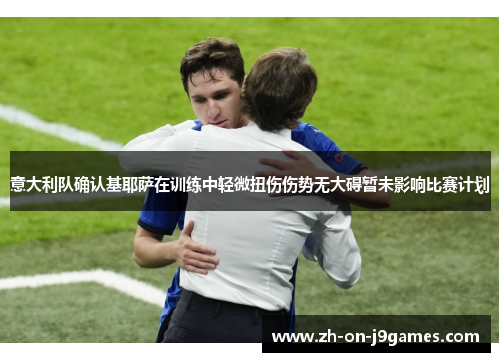 意大利队确认基耶萨在训练中轻微扭伤伤势无大碍暂未影响比赛计划 意大利队确认基耶萨在训练中轻微扭伤伤势无大碍暂未影响比赛计划