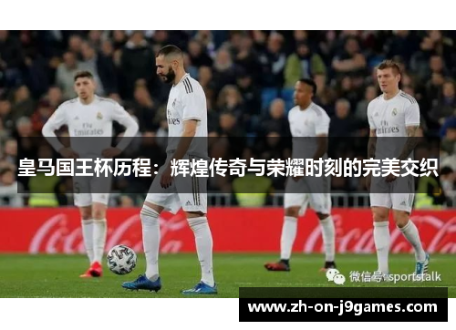 皇马国王杯历程:辉煌传奇与荣耀时刻的完美交织 皇马国王杯历程:辉煌传奇与荣耀时刻的完美交织