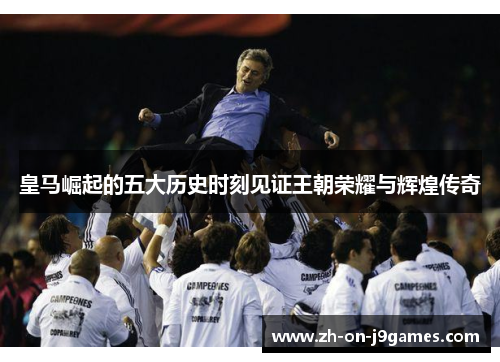 皇马崛起的五大历史时刻见证王朝荣耀与辉煌传奇