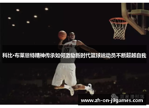 科比·布莱恩特精神传承如何激励新时代篮球运动员不断超越自我 科比·布莱恩特精神传承如何激励新时代篮球运动员不断超越自我