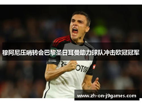 穆阿尼压哨转会巴黎圣日耳曼助力球队冲击欧冠冠军 穆阿尼压哨转会巴黎圣日耳曼助力球队冲击欧冠冠军