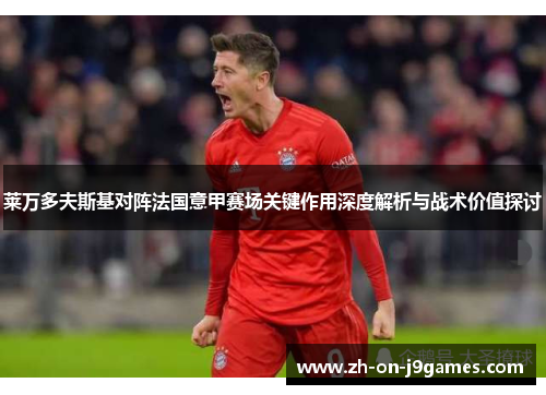 莱万多夫斯基对阵法国意甲赛场关键作用深度解析与战术价值探讨