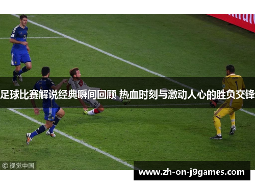 足球比赛解说经典瞬间回顾 热血时刻与激动人心的胜负交锋