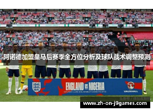 阿诺德加盟皇马后赛季全方位分析及球队战术调整预测 阿诺德加盟皇马后赛季全方位分析及球队战术调整预测