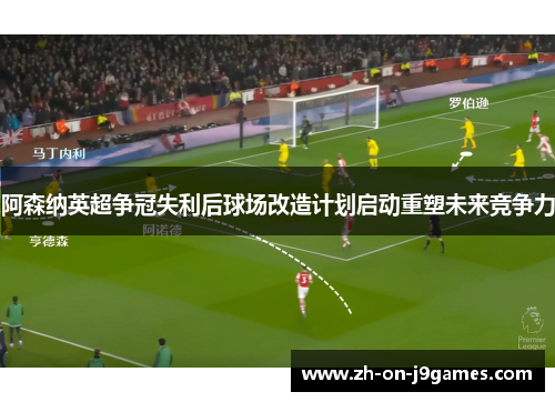 阿森纳英超争冠失利后球场改造计划启动重塑未来竞争力 阿森纳英超争冠失利后球场改造计划启动重塑未来竞争力