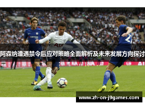 阿森纳遭遇禁令后应对策略全面解析及未来发展方向探讨