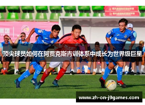 顶尖球员如何在阿贾克斯青训体系中成长为世界级巨星 顶尖球员如何在阿贾克斯青训体系中成长为世界级巨星