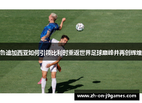 鲁迪加西亚如何引领比利时重返世界足球巅峰并再创辉煌