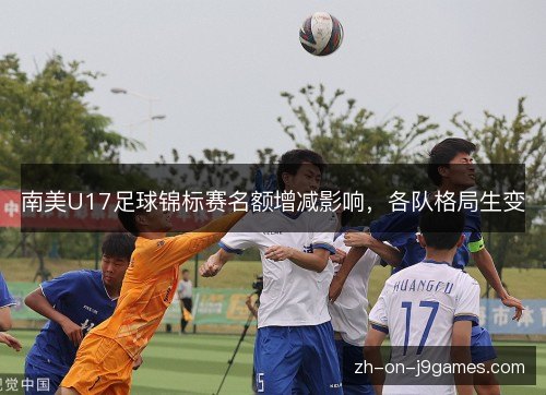 南美U17足球锦标赛名额增减影响，各队格局生变