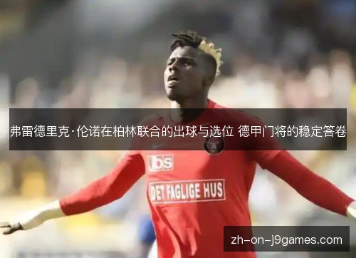 弗雷德里克·伦诺在柏林联合的出球与选位 德甲门将的稳定答卷 弗雷德里克·伦诺在柏林联合的出球与选位 德甲门将的稳定答卷